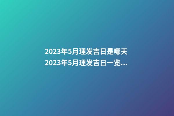 2023年5月理发吉日是哪天 2023年5月理发吉日一览表